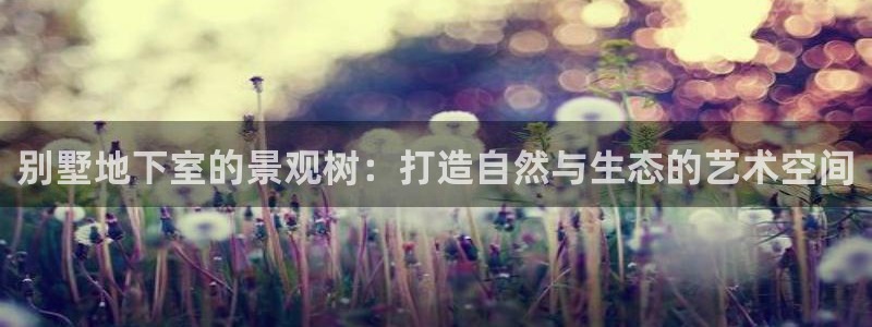 新宝gg是什么:别墅地下室的景观树:打造自然与生态的艺术空间