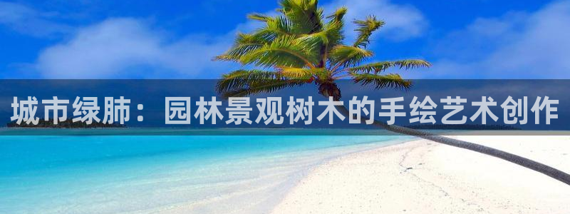新宝gg 创造:城市绿肺:园林景观树木的手绘艺术创作
